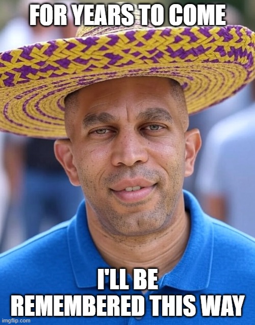 Hakeem Jeffries wearing sombrero | FOR YEARS TO COME; I'LL BE REMEMBERED THIS WAY | image tagged in hakeem jeffries wearing sombrero | made w/ Imgflip meme maker