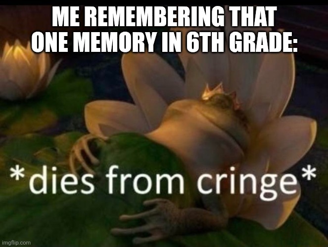 E | ME REMEMBERING THAT ONE MEMORY IN 6TH GRADE: | image tagged in dies of cringe,6,lol so funny,memes,school | made w/ Imgflip meme maker