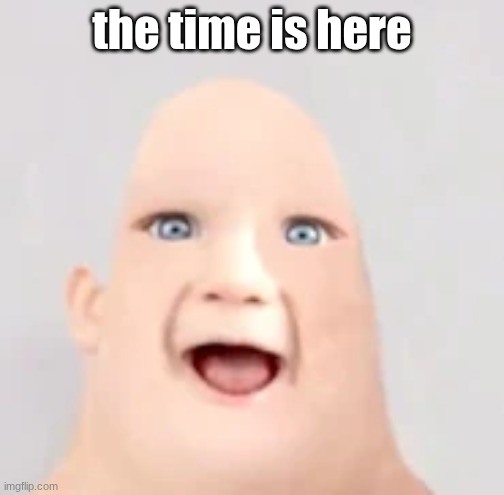 mr incredible baby | the time is here | image tagged in mr incredible baby | made w/ Imgflip meme maker