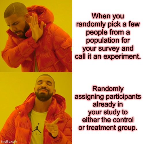 random assignment an selection | When you randomly pick a few people from a population for your survey and call it an experiment. Randomly assigning participants already in your study to either the control or treatment group. | image tagged in memes,drake hotline bling | made w/ Imgflip meme maker