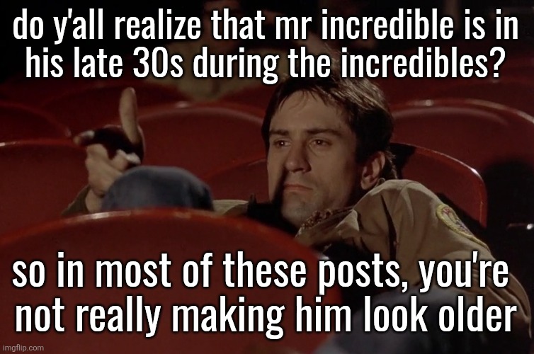 Robert De Niro in movie theater | do y'all realize that mr incredible is in
his late 30s during the incredibles? so in most of these posts, you're 
not really making him look older | image tagged in robert de niro in movie theater | made w/ Imgflip meme maker