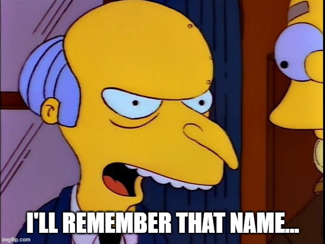 I'll remember that name... | I'LL REMEMBER THAT NAME... | image tagged in mr burns i'll remember that name | made w/ Imgflip meme maker