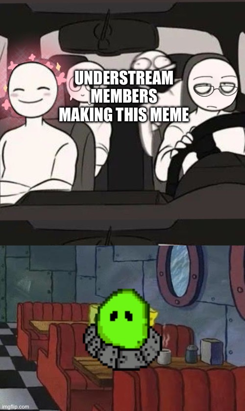*sad slime noises* | UNDERSTREAM MEMBERS MAKING THIS MEME | image tagged in 4 friends inside a car,lonely spongebob | made w/ Imgflip meme maker