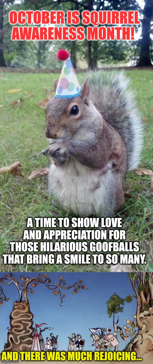 Everybody be aware, squirrels are being appreciated | OCTOBER IS SQUIRREL AWARENESS MONTH! A TIME TO SHOW LOVE AND APPRECIATION FOR THOSE HILARIOUS GOOFBALLS THAT BRING A SMILE TO SO MANY. AND THERE WAS MUCH REJOICING... | image tagged in super birthday squirrel,much rejoicing | made w/ Imgflip meme maker