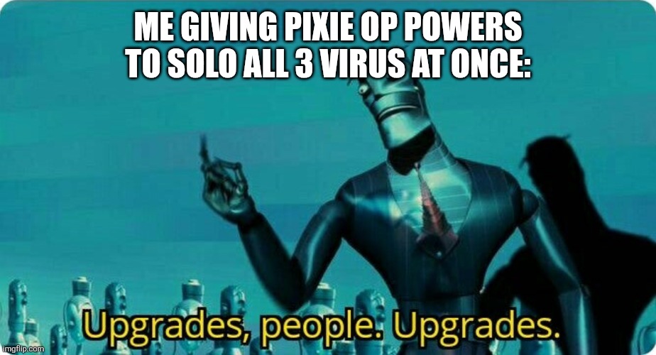 Upgrades people, upgrades | ME GIVING PIXIE OP POWERS TO SOLO ALL 3 VIRUS AT ONCE: | image tagged in upgrades people upgrades | made w/ Imgflip meme maker
