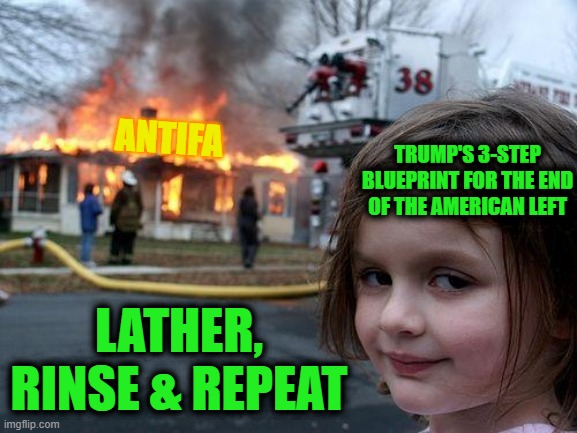 Use Legal System to End The Political Opportunity, Pressure to End Resources & Their Internal Contradictions to End their System | ANTIFA; TRUMP'S 3-STEP BLUEPRINT FOR THE END OF THE AMERICAN LEFT; LATHER, RINSE & REPEAT | image tagged in memes,disaster girl | made w/ Imgflip meme maker
