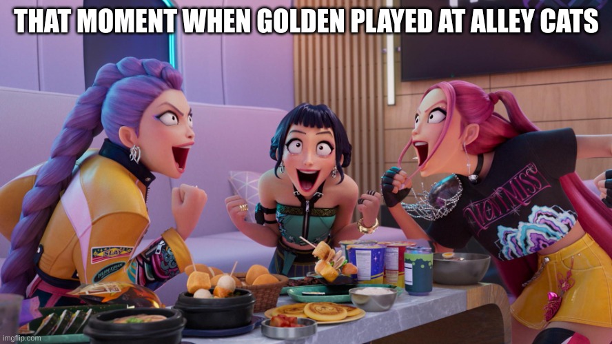 true story btw | THAT MOMENT WHEN GOLDEN PLAYED AT ALLEY CATS | image tagged in huntrix eating | made w/ Imgflip meme maker