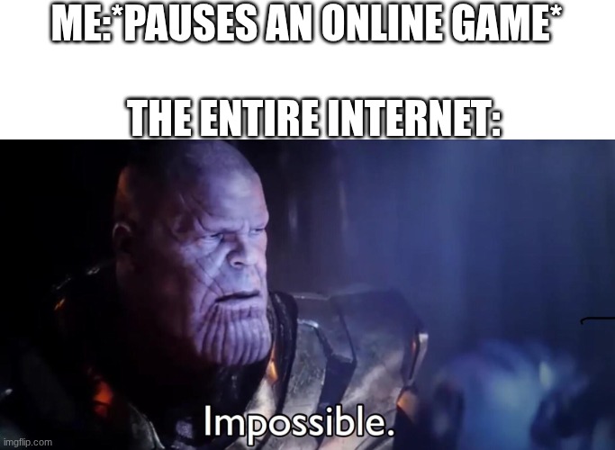 Thanos Impossible | ME:*PAUSES AN ONLINE GAME*; THE ENTIRE INTERNET: | image tagged in thanos impossible,online gaming | made w/ Imgflip meme maker