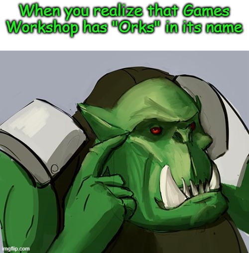 Ork Safe | When you realize that Games Workshop has "Orks" in its name | image tagged in ork safe | made w/ Imgflip meme maker
