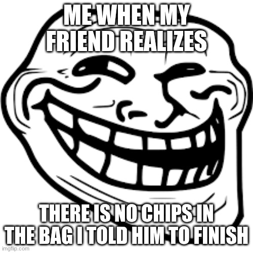 troll face | ME WHEN MY FRIEND REALIZES; THERE IS NO CHIPS IN THE BAG I TOLD HIM TO FINISH | image tagged in troll face | made w/ Imgflip meme maker