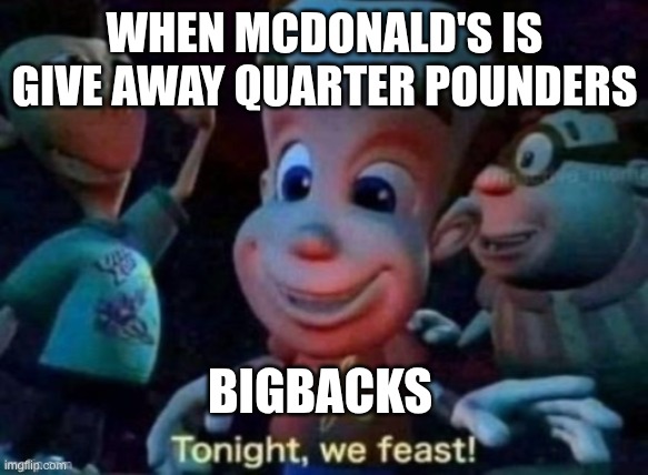 Tonight, we feast | WHEN MCDONALD'S IS GIVE AWAY QUARTER POUNDERS; BIGBACKS | image tagged in tonight we feast | made w/ Imgflip meme maker