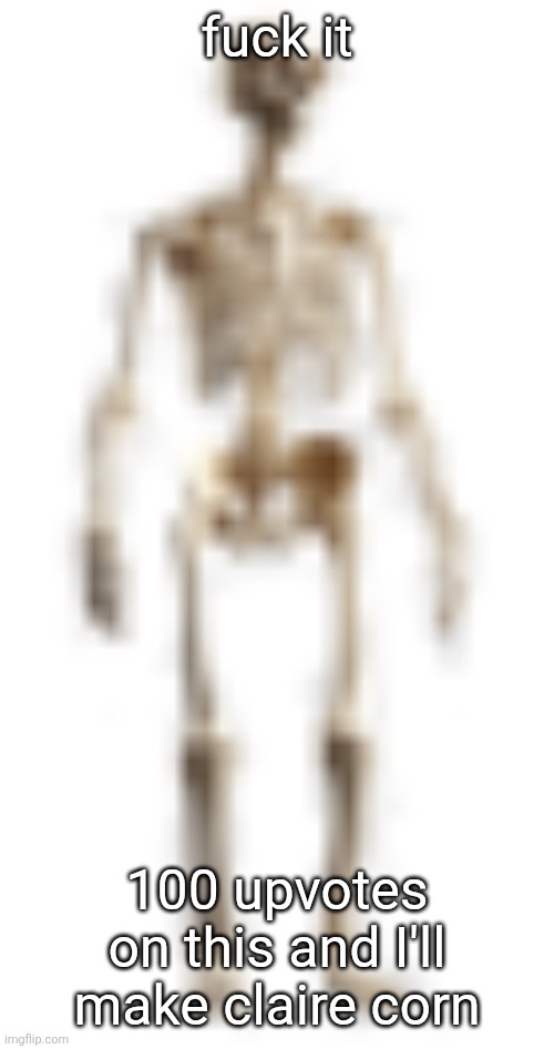 no strings attached or catch, if yall reach it I'll do it. Let's see how downbad this stream can be. | fuck it; 100 upvotes on this and I'll make claire corn | image tagged in high quality skeleton | made w/ Imgflip meme maker