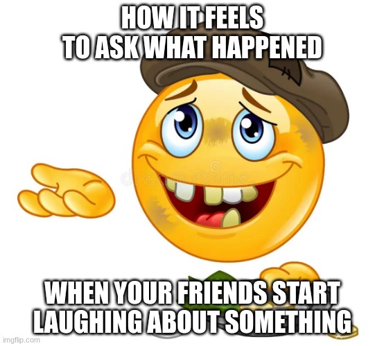I feel so desperate fr | HOW IT FEELS TO ASK WHAT HAPPENED; WHEN YOUR FRIENDS START LAUGHING ABOUT SOMETHING | image tagged in homeless emoji | made w/ Imgflip meme maker