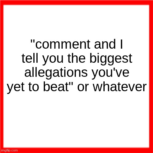 Red box | "comment and I tell you the biggest allegations you've yet to beat" or whatever | image tagged in red box | made w/ Imgflip meme maker