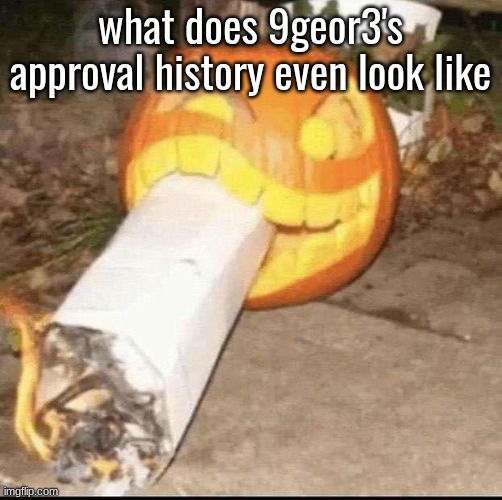 Awesome badass evil scary fucking pumpkin | what does 9geor3's approval history even look like | image tagged in awesome badass evil scary fucking pumpkin | made w/ Imgflip meme maker