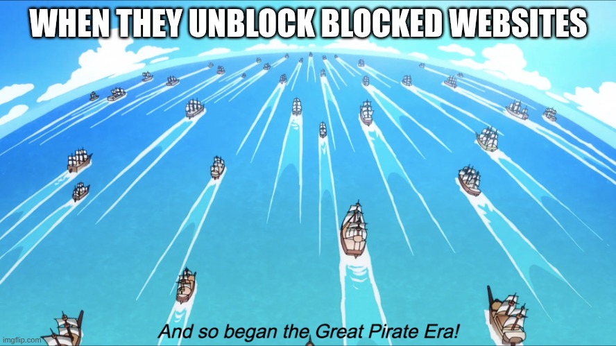 And so began the Great Pirate Era! | WHEN THEY UNBLOCK BLOCKED WEBSITES | image tagged in and so began the great pirate era | made w/ Imgflip meme maker