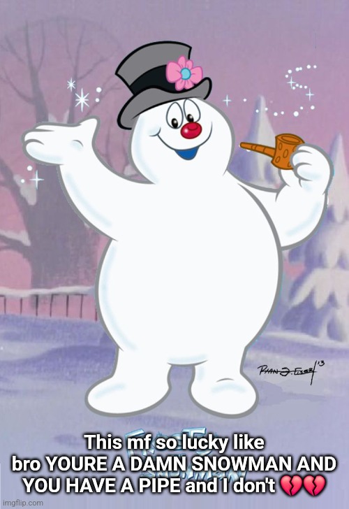 Like bro what | This mf so lucky like bro YOURE A DAMN SNOWMAN AND YOU HAVE A PIPE and I don't 💔💔 | image tagged in frosty the snowman | made w/ Imgflip meme maker