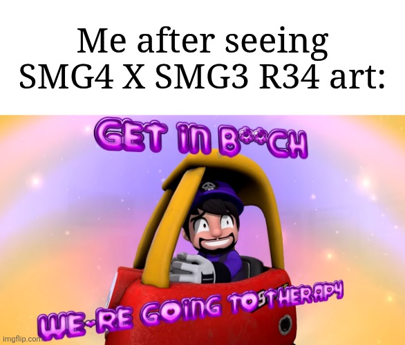 Yes, that actually exists. | Me after seeing SMG4 X SMG3 R34 art: | image tagged in get in b ch we're going to therapy,memes,funny,smg4 | made w/ Imgflip meme maker