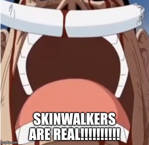 HELP.ME. | SKINWALKERS ARE REAL!!!!!!!!!! | image tagged in one piece is real | made w/ Imgflip meme maker