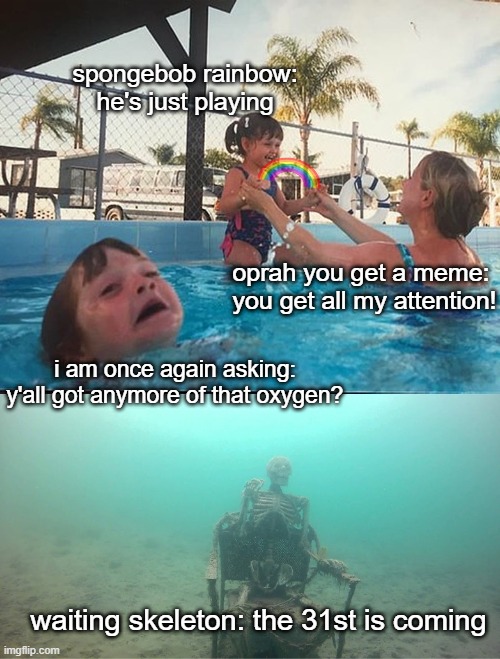 Mother Ignoring Kid Drowning In A Pool | spongebob rainbow: he's just playing; oprah you get a meme:
 you get all my attention! i am once again asking: y'all got anymore of that oxygen? waiting skeleton: the 31st is coming | image tagged in mother ignoring kid drowning in a pool | made w/ Imgflip meme maker