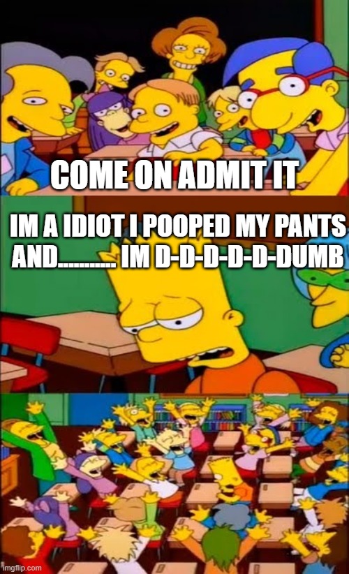 say the line bart! simpsons | COME ON ADMIT IT; IM A IDIOT I POOPED MY PANTS AND........... IM D-D-D-D-D-DUMB | image tagged in say the line bart simpsons | made w/ Imgflip meme maker