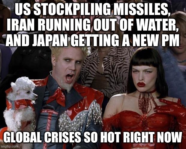 GLOBAL CRISES SO HOT RIGHT NOW | US STOCKPILING MISSILES, IRAN RUNNING OUT OF WATER, AND JAPAN GETTING A NEW PM; GLOBAL CRISES SO HOT RIGHT NOW | image tagged in memes,mugatu so hot right now,globalism,global warming,breaking news,planet earth | made w/ Imgflip meme maker