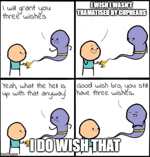 I will grant you three wishes | I WISH I WASN'T TRAMATISED BY CUPHEADS; I DO WISH THAT | image tagged in i will grant you three wishes | made w/ Imgflip meme maker