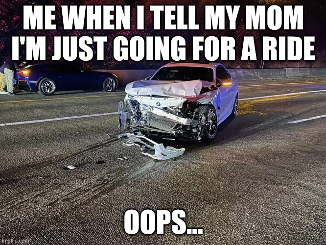 my car | ME WHEN I TELL MY MOM I'M JUST GOING FOR A RIDE; OOPS... | image tagged in cars | made w/ Imgflip meme maker