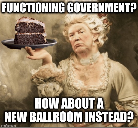 Let Them Eat Ballroom | FUNCTIONING GOVERNMENT? HOW ABOUT A NEW BALLROOM INSTEAD? | image tagged in trump marie antoinette let them eat cake | made w/ Imgflip meme maker