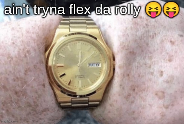 Watch | ain't tryna flex da rolly 😝😝 | image tagged in watch | made w/ Imgflip meme maker