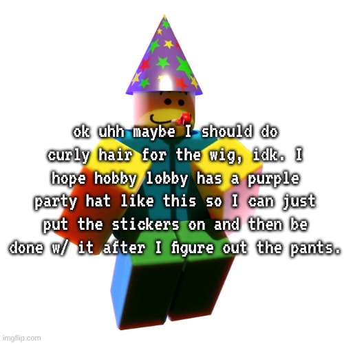 me when. me when me when me when | ok uhh maybe I should do curly hair for the wig, idk. I hope hobby lobby has a purple party hat like this so I can just put the stickers on and then be done w/ it after I figure out the pants. | made w/ Imgflip meme maker