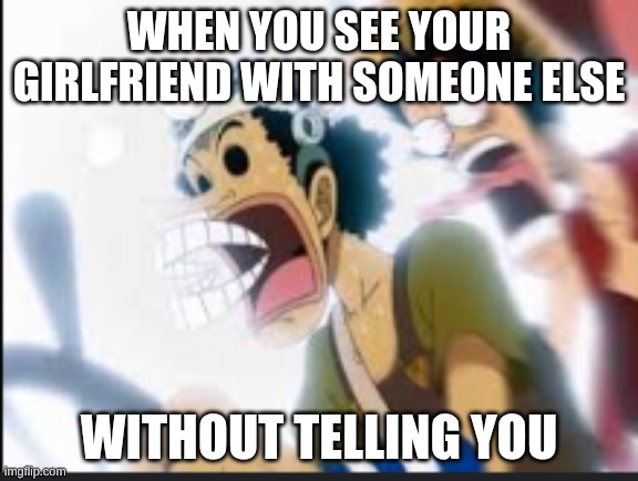 usopp shock | WHEN YOU SEE YOUR GIRLFRIEND WITH SOMEONE ELSE; WITHOUT TELLING YOU | image tagged in usopp shock | made w/ Imgflip meme maker