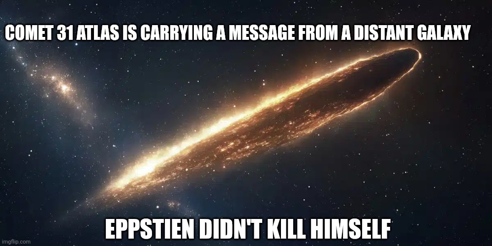 The truth from a galaxy far, far away. | COMET 31 ATLAS IS CARRYING A MESSAGE FROM A DISTANT GALAXY; EPPSTIEN DIDN'T KILL HIMSELF | image tagged in comet 31 atlas,eppstien,2025,justice | made w/ Imgflip meme maker