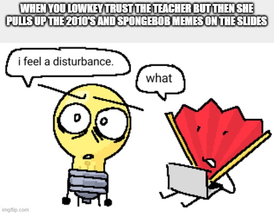 maybe the images flip? (mind you this is college) | WHEN YOU LOWKEY TRUST THE TEACHER BUT THEN SHE PULLS UP THE 2010'S AND SPONGEBOB MEMES ON THE SLIDES | image tagged in i feel a disturbance | made w/ Imgflip meme maker