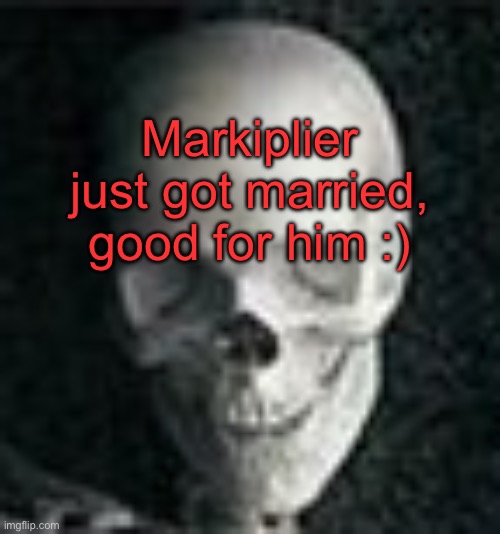 . | Markiplier just got married, good for him :) | image tagged in skull | made w/ Imgflip meme maker