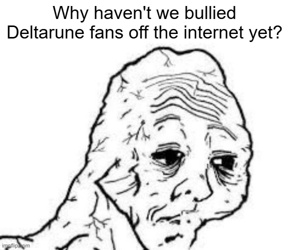 tired wojak | Why haven't we bullied Deltarune fans off the internet yet? | image tagged in tired wojak | made w/ Imgflip meme maker