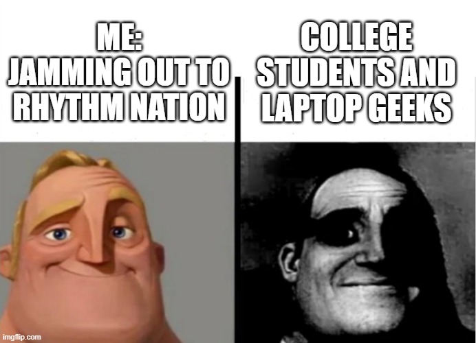 Rhythm Nation | COLLEGE STUDENTS AND LAPTOP GEEKS; ME: JAMMING OUT TO RHYTHM NATION | image tagged in teacher's copy | made w/ Imgflip meme maker