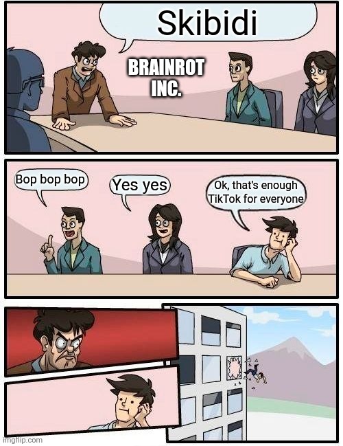 Boardroom Meeting Suggestion | Skibidi; BRAINROT INC. Bop bop bop; Yes yes; Ok, that's enough TikTok for everyone | image tagged in memes,boardroom meeting suggestion | made w/ Imgflip meme maker