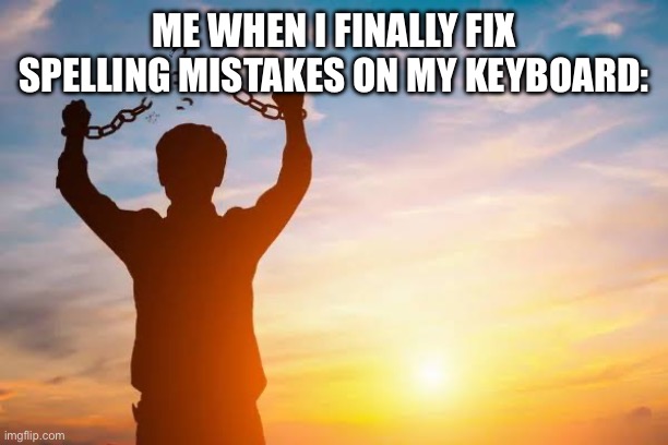Now I can finally say “hitbox” instead of “hot box” | ME WHEN I FINALLY FIX SPELLING MISTAKES ON MY KEYBOARD: | image tagged in breaking free | made w/ Imgflip meme maker
