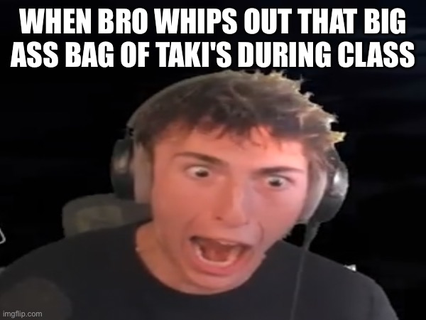 3fs Takis | WHEN BRO WHIPS OUT THAT BIG ASS BAG OF TAKI'S DURING CLASS | image tagged in takis,school,class | made w/ Imgflip meme maker