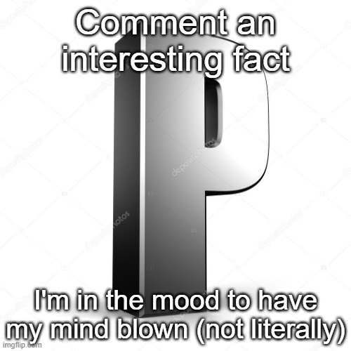 P | Comment an interesting fact; I'm in the mood to have my mind blown (not literally) | image tagged in p | made w/ Imgflip meme maker