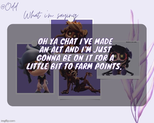 It's called skrunklynscrimblo so please don't Saturn me | OH YA CHAT I'VE MADE AN ALT AND I'M JUST GONNA BE ON IT FOR A LITTLE BIT TO FARM POINTS. | image tagged in odd's cynessa template thanks grace | made w/ Imgflip meme maker