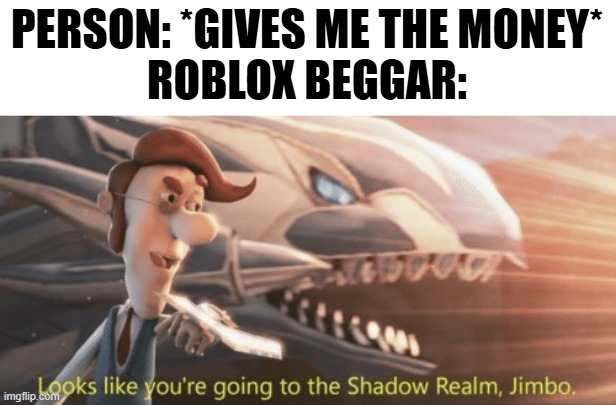 Looks like the Roblox beggar can give me their money | PERSON: *GIVES ME THE MONEY*

ROBLOX BEGGAR: | image tagged in looks like you re going to the shadow realm jimbo,memes,funny | made w/ Imgflip meme maker