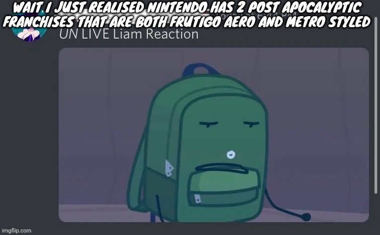 What | WAIT I JUST REALISED NINTENDO HAS 2 POST APOCALYPTIC FRANCHISES THAT ARE BOTH FRUTIGO AERO AND METRO STYLED | image tagged in un live liam reaction | made w/ Imgflip meme maker