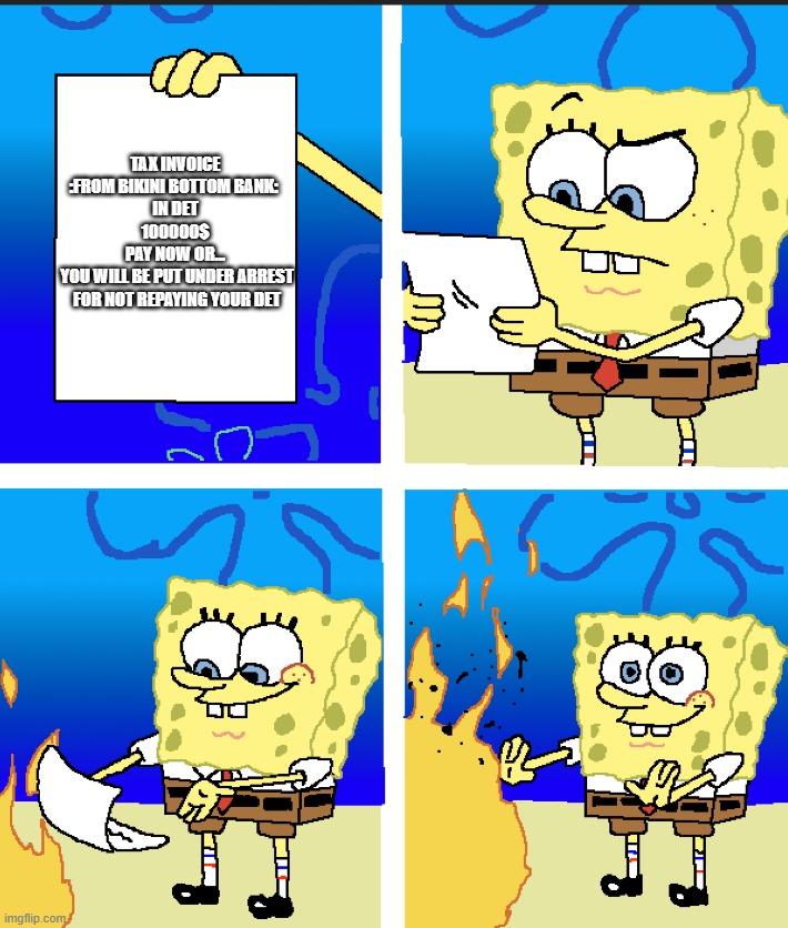 Pov Sponge bob gets a tax invoice | TAX INVOICE
:FROM BIKINI BOTTOM BANK: 
IN DET
100000$
PAY NOW OR...
 YOU WILL BE PUT UNDER ARREST
 FOR NOT REPAYING YOUR DET | image tagged in sponge bob letter burning | made w/ Imgflip meme maker