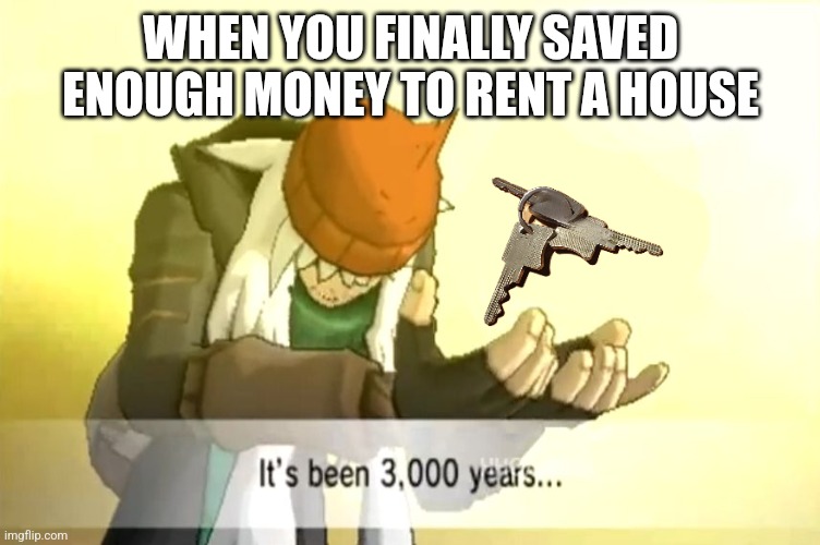 When you finally saved enough money to rent a house | WHEN YOU FINALLY SAVED ENOUGH MONEY TO RENT A HOUSE | image tagged in it's been 3000 years | made w/ Imgflip meme maker