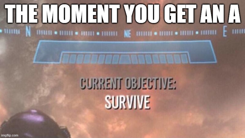 ? | THE MOMENT YOU GET AN A | image tagged in current objective survive | made w/ Imgflip meme maker