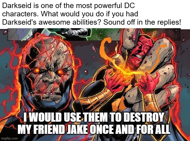 darkseid! | Darkseid is one of the most powerful DC characters. What would you do if you had Darkseid's awesome abilities? Sound off in the replies! I WOULD USE THEM TO DESTROY MY FRIEND JAKE ONCE AND FOR ALL | image tagged in darkseid,darkseidmemes | made w/ Imgflip meme maker