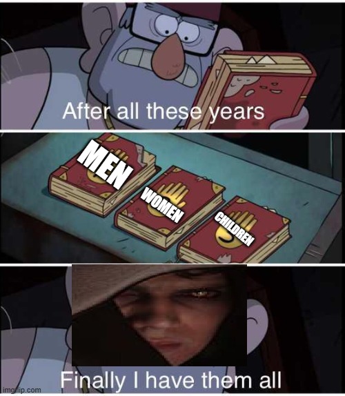 After all these years, Finally I have them all | MEN; WOMEN; CHILDREN | image tagged in after all these years finally i have them all | made w/ Imgflip meme maker