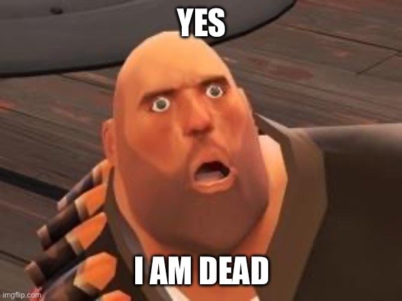 YES I AM DEAD | image tagged in tf2 heavy | made w/ Imgflip meme maker
